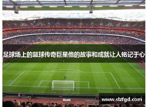足球场上的篮球传奇巨星他的故事和成就让人铭记于心