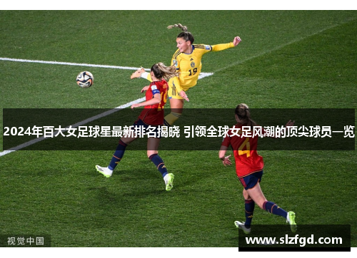 2024年百大女足球星最新排名揭晓 引领全球女足风潮的顶尖球员一览