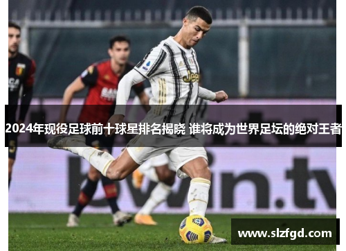 2024年现役足球前十球星排名揭晓 谁将成为世界足坛的绝对王者