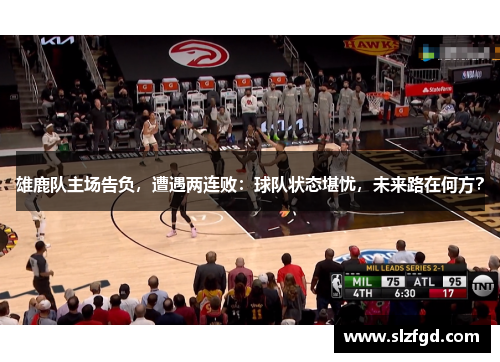 雄鹿队主场告负，遭遇两连败：球队状态堪忧，未来路在何方？