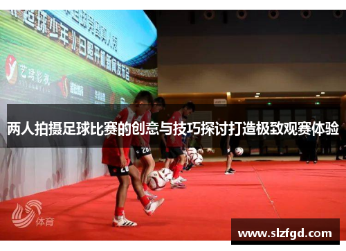 两人拍摄足球比赛的创意与技巧探讨打造极致观赛体验