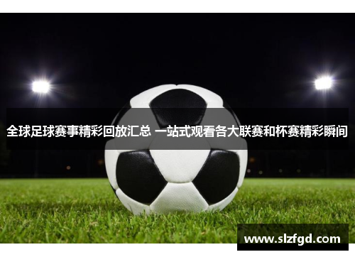 全球足球赛事精彩回放汇总 一站式观看各大联赛和杯赛精彩瞬间