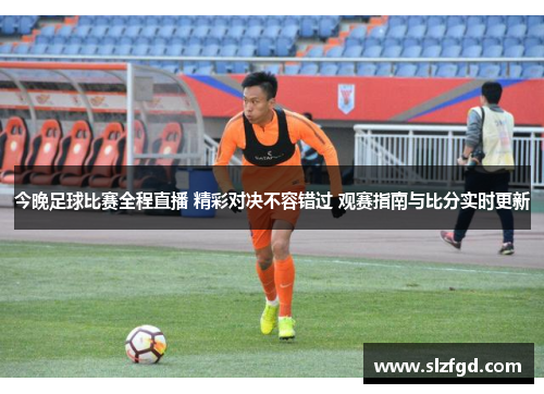 今晚足球比赛全程直播 精彩对决不容错过 观赛指南与比分实时更新