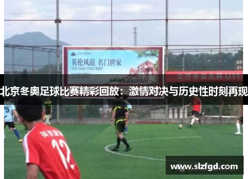 北京冬奥足球比赛精彩回放：激情对决与历史性时刻再现